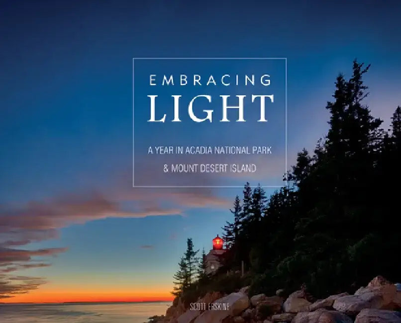 Embracing Light: A Year in Acadia National Park & Mount Desert Island by Scott Erskine