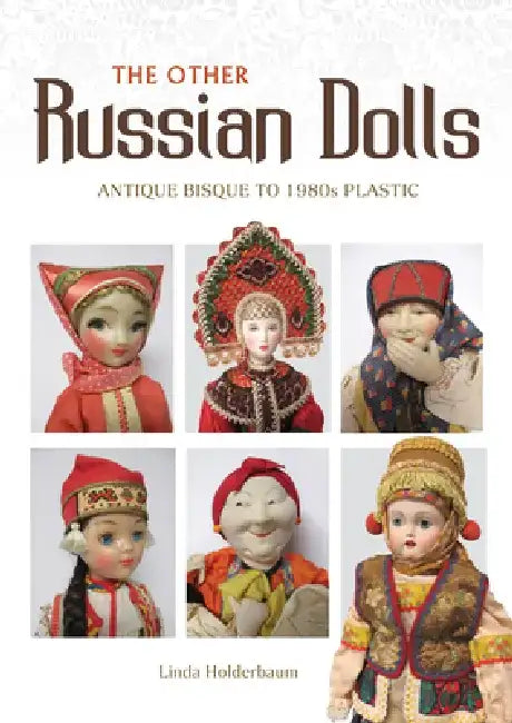 The Other Russian Dolls: Antique Bisque to 1980s Plastic by Linda Holderbaum