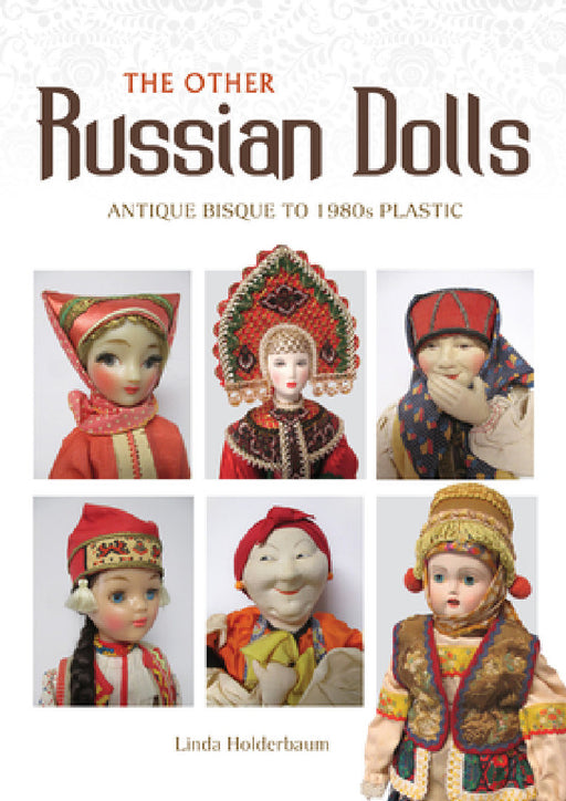 The Other Russian Dolls: Antique Bisque to 1980s Plastic by Linda Holderbaum