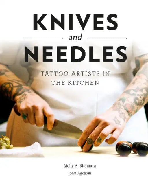 Knives and Needles: Tattoo Artists in the Kitchen by Molly A. Kitamura, John Agcaoili