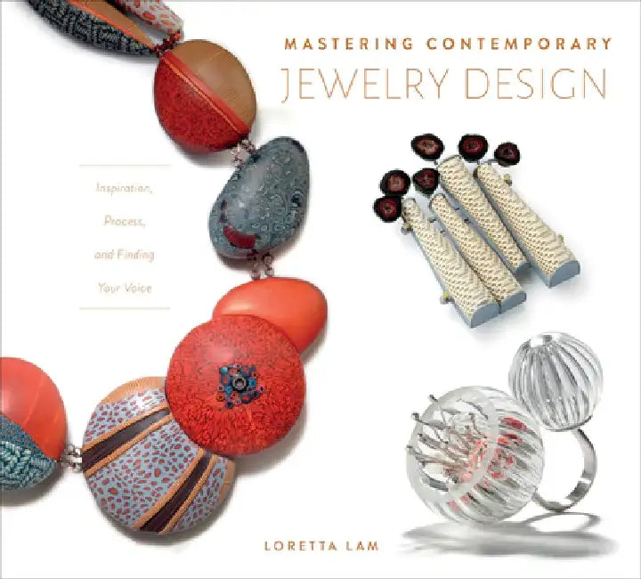 Mastering Contemporary Jewelry Design: Inspiration, Process, and Finding Your Voice by Loretta Lam
