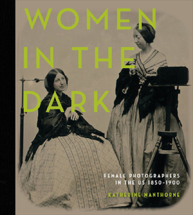 Women in the Dark: Female Photographers in the Us, 1850-1900 by Katherine Manthorne