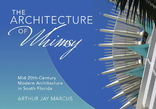 The Architecture of Whimsy: Mid-20th-Century Modern Architecture in South Florida by Arthur Jay Marcus