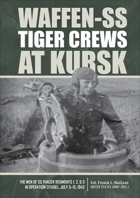 Waffen-SS Tiger Crews at Kursk: The Men of SS Panzer Regiments 1, 2, and 3 in Operation Citadel, July 5-15, 1943 by French L. MacLean