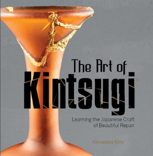 The Art of Kintsugi: Learning the Japanese Craft of Beautiful Repair by Alexandra Kitty