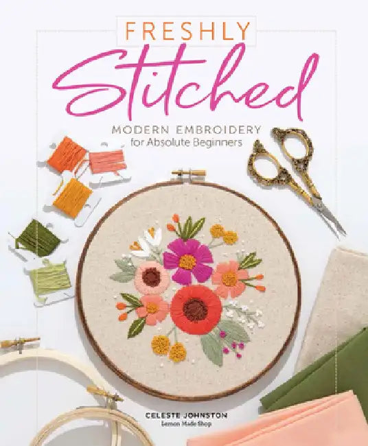 Freshly Stitched: Modern Embroidery Projects for Absolute Beginners by Celeste Johnston