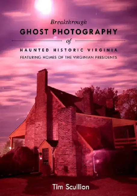 Breakthrough Ghost Photography of Haunted Historic Virginia: Featuring Homes of the Virginian Presidents by Tim Scullion