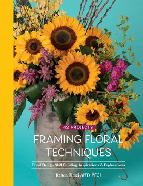 Framing Floral Techniques: Floral Design Skill Building, Inspirations & Explorations by Renee Tucci