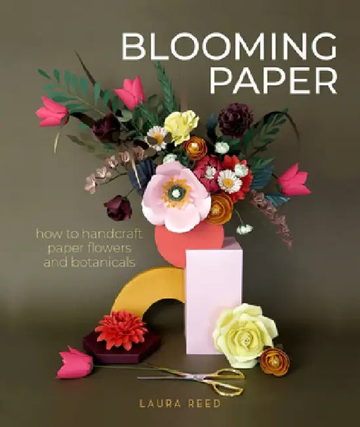 Blooming Paper: How to Handcraft Paper Flowers and Botanicals by Laura Reed