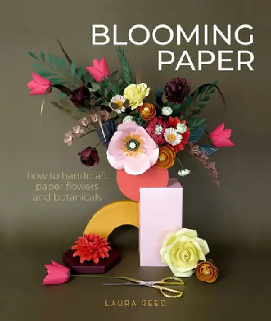 Blooming Paper: How to Handcraft Paper Flowers and Botanicals by Laura Reed