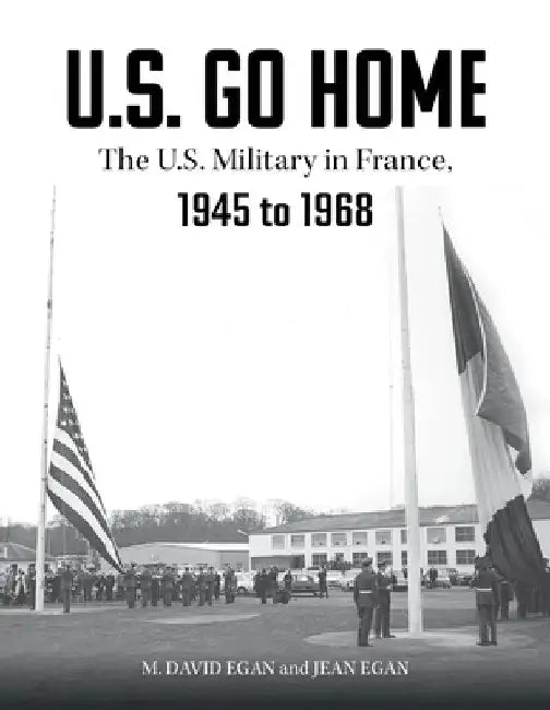 Us Go Home: The Us Military in France, 1945-1968 by David Egan