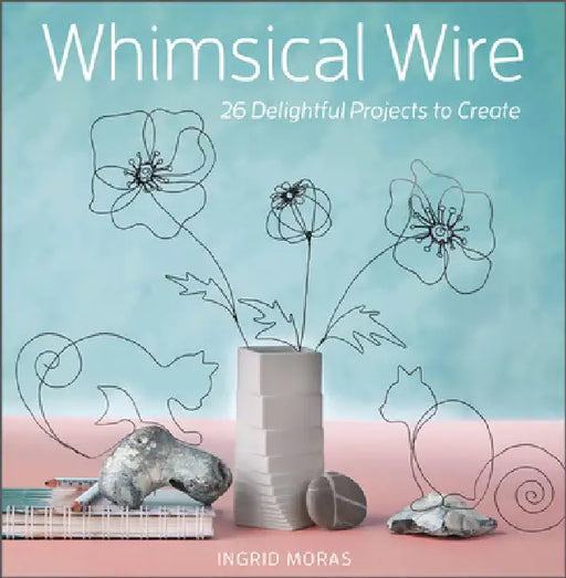 Whimsical Wire: 26 Delightful Projects to Create by Ingrid Moras