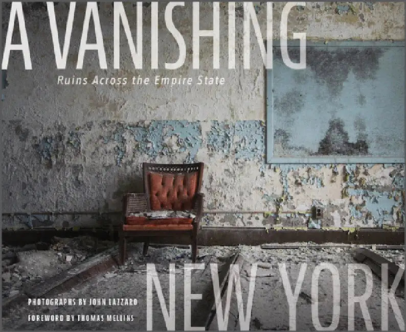 A Vanishing New York: Ruins Across the Empire State by John Lazzaro