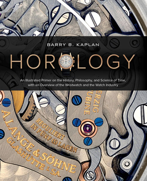 Horology: An Illustrated Primer on the History, Philosophy, and Science of Time, with an Overview of the Wristwatch and the Watc by Barry Kaplan