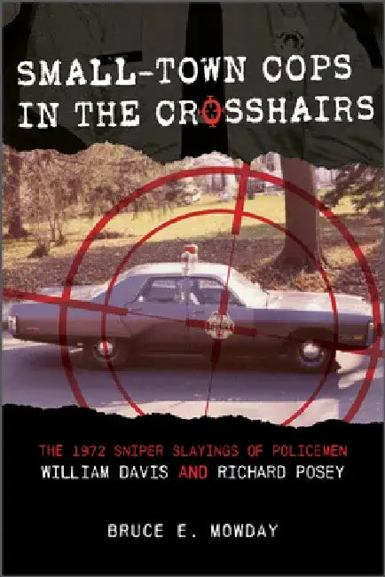 Small-Town Cops in the Crosshairs: The 1972 Sniper Slayings of Policemen William Davis and Richard Posey by Bruce E. Mowday