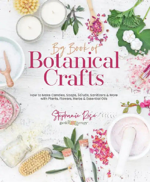 Big Book of Botanical Crafts: How to Make Candles, Soaps, Scrubs, Sanitizers & More with Plants, Flowers, Herbs & Essential Oils by Stephanie Rose