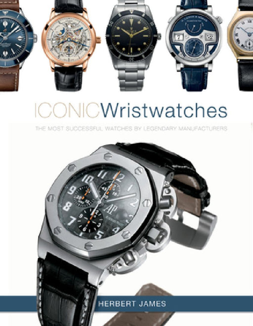 Iconic Wristwatches: The Most-Successful Watches by Legendary Manufacturers by Herbert James
