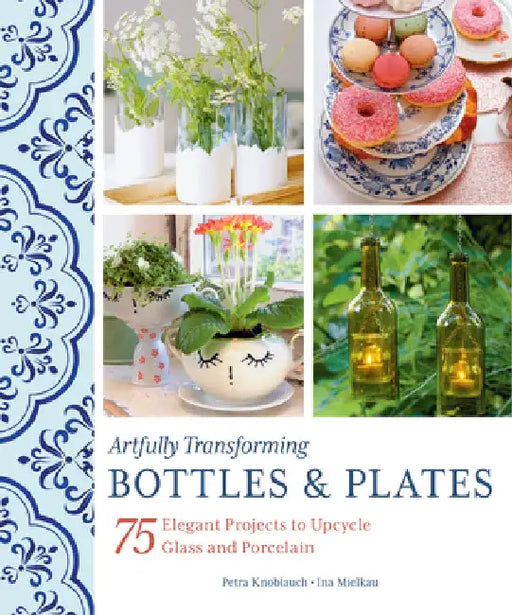 Artfully Transforming Bottles & Plates: 75 Elegant Projects to Upcycle Glass and Porcelain by Petra Knoblauch