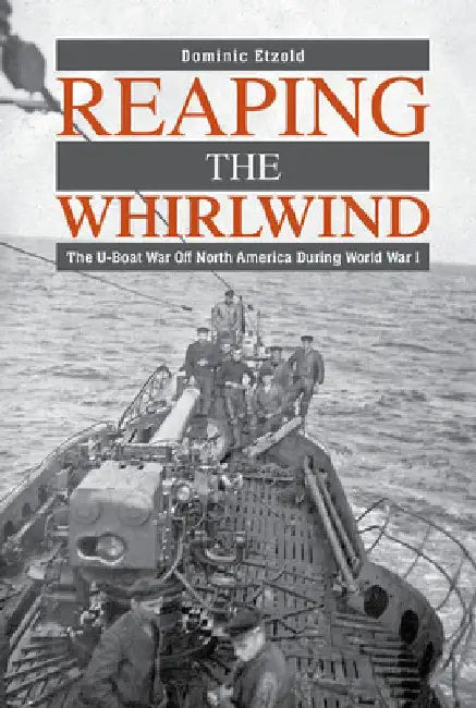 Reaping the Whirlwind: The U-Boat War Off North America During World War I by Dominic Etzold