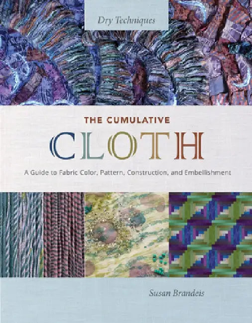 The Cumulative Cloth, Dry Techniques: A Guide to Fabric Color, Pattern, Construction, and Embellishment by Susan Brandeis