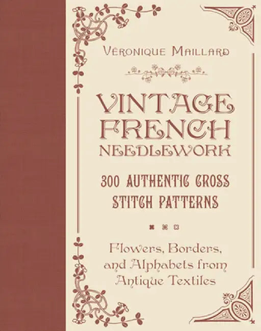 Vintage French Needlework: 300 Authentic Cross-Stitch Patterns--Flowers, Borders, and Alphabets from Antique Textiles by Véronique Maillard