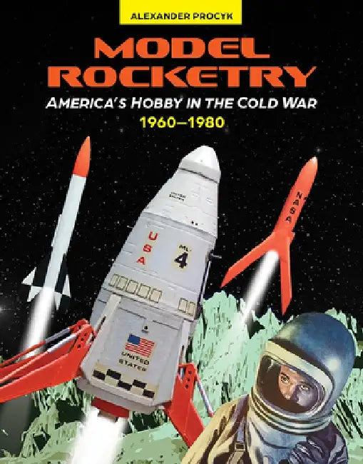 Model Rocketry: America's Hobby in the Cold War 1960-1980 by Alexander Procyk