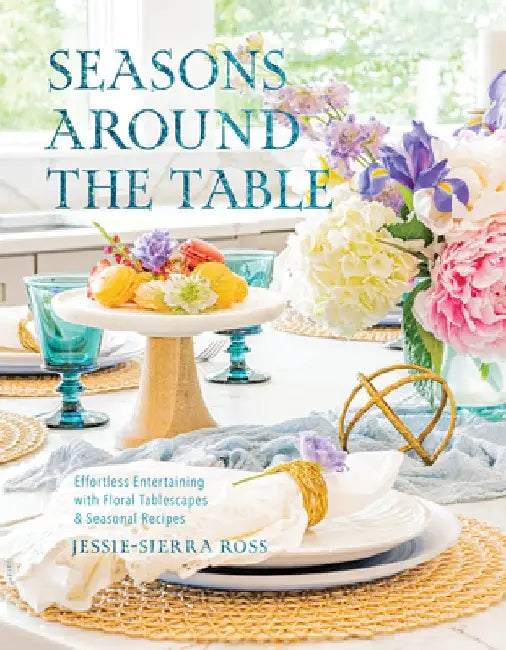 Seasons Around the Table: Effortless Entertaining with Floral Tablescapes & Seasonal Recipes by Jessie-Sierra Ross