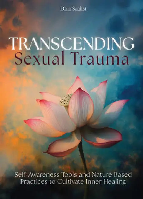 Transcending Sexual Trauma: Self-Awareness Tools and Nature-Based Practices to Cultivate Inner Healing by Saalisi, Dina