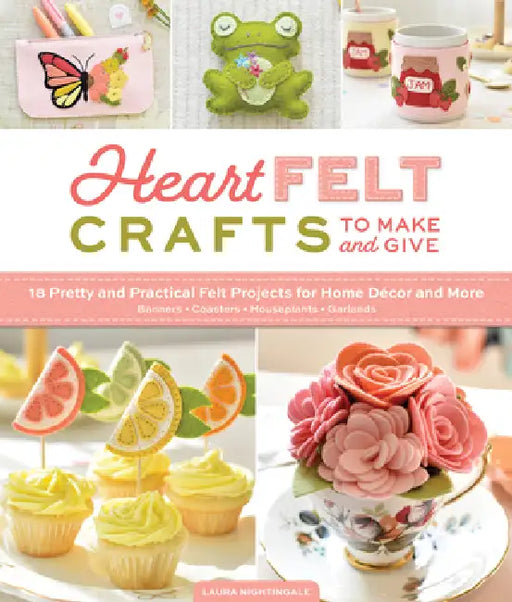 Heartfelt Crafts to Make and Give: 18 Pretty and Practical Felt Projects for Home Décor and More (Banners, Coasters, Houseplants, Garlands) by Laura Nightingale