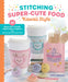 Stitching Super-Cute Food Kawaii Style: 18 Beginner-Friendly Embroidery Projects and 140 Mix-And-Match Patterns by Mollie Johanson