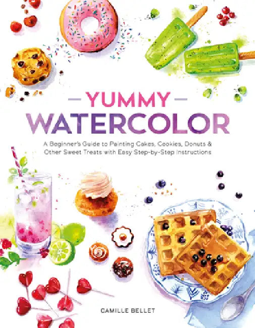 Yummy Watercolor: A Beginner's Guide to Painting Cakes, Cookies, Donuts, and Other Sweet Treats with Easy Step-By-Step Instructions by Camille Bellet