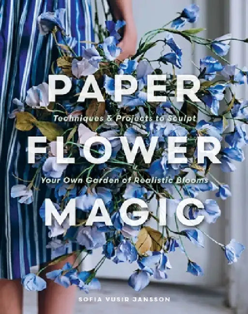 Paper Flower Magic: Techniques & Projects to Sculpt Your Own Garden of Realistic Blooms by Sofia Vusir Jansson