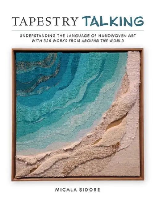 Tapestry Talking: Understanding the Language of Handwoven Art with 326 Works from Around the World by Micala Sidore