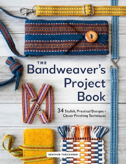The Bandweaver's Project Book: 34 Stylish, Practical Designs + Clever Finishing Techniques by Heather Torgenrud