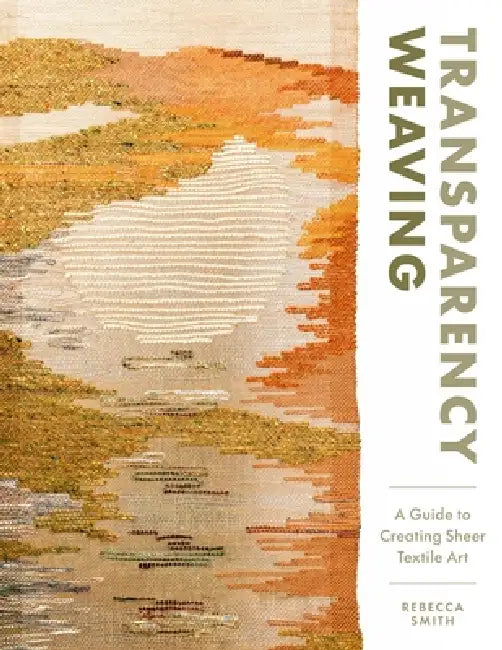 Transparency Weaving: A Guide to Creating Sheer Textile Art with 6 Projects by Rebecca Smith