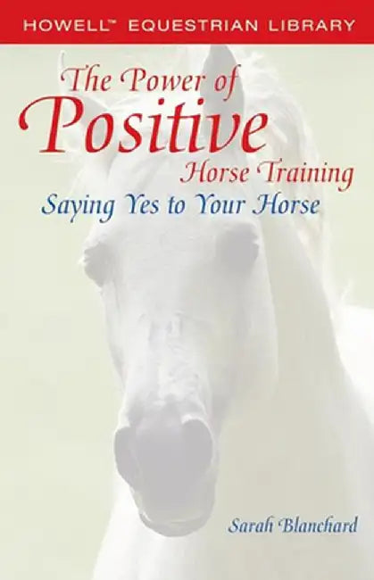 The Power of Positive Horse Training: Saying Yes to Your Horse by Sarah Blanchard