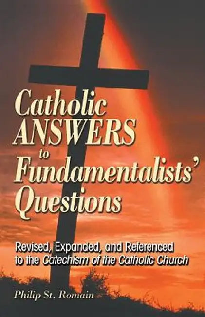 Catholic Answers to Fundamentalists' Questions: Revised, Expanded, and Referenced to the Catechism of the Catholic Church by Philip St Romain