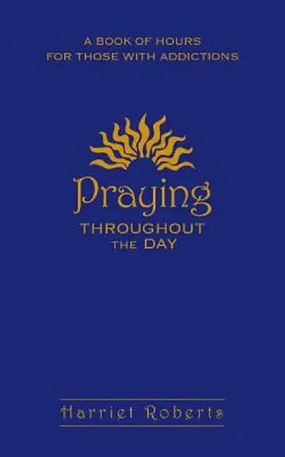 Praying Throughout the Day: A Book of Hours for Those with Addictions by Harriet Roberts