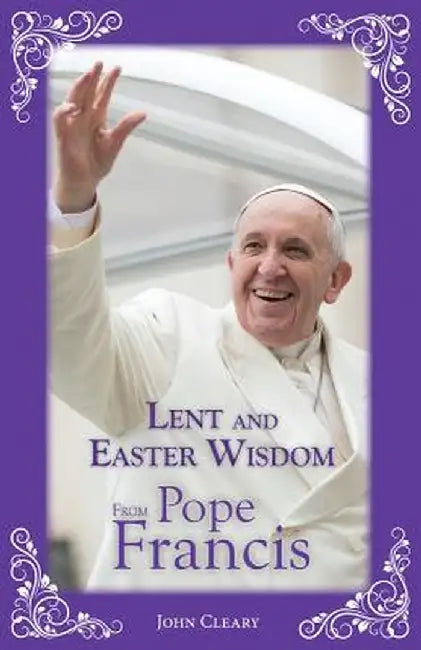 Lent and Easter Wisdom from Pope Francis by John Cleary