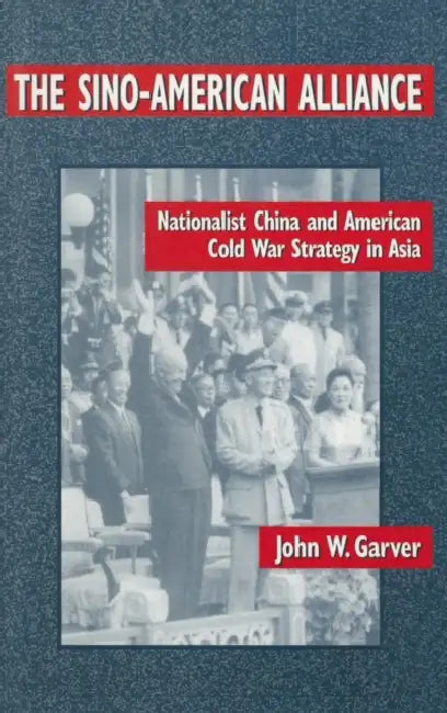 The Sino-American Alliance: Nationalist China and American Cold War Strategy in Asia by John W. Garver