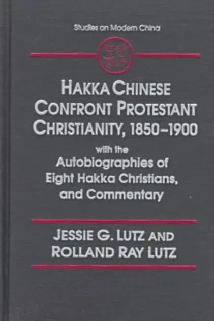 Hakka Chinese Confront Protestant Christianity, 1850-1900: With the Autobiographies of Eight Hakka Christians, and Commentary by Jessie Gregory Lutz, Rolland Ray Lutz