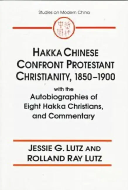 Hakka Chinese Confront Protestant Christianity, 1850-1900: With the Autobiographies of Eight Hakka Christians, and Commentary by Jessie Gregory Lutz