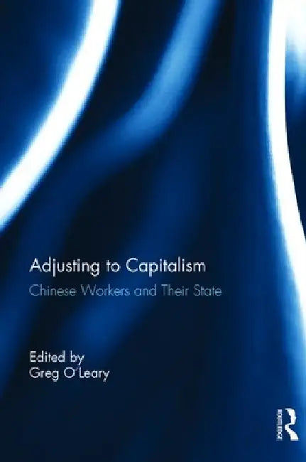 Chinese Workers and Their State: Adjusting to Capitalism by Greg O'Leary