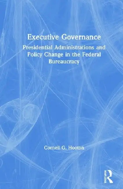 Executive Governance: Presidential Administrations and Policy Change in the Federal Bureaucracy by Cornell G. Hooton