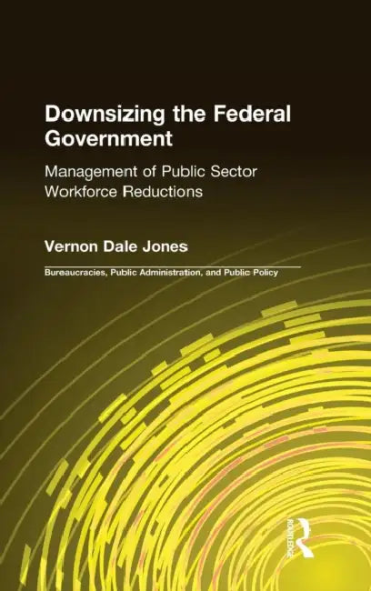 Downsizing the Federal Government: Management of Public Sector Workforce Reductions by Vernon D. Jones