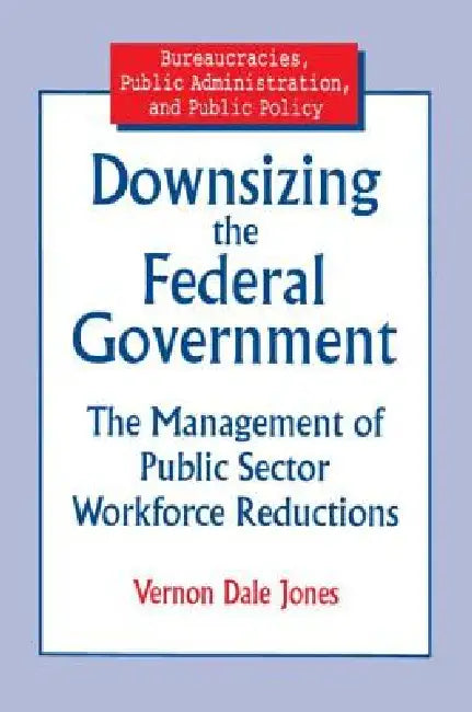 Downsizing the Federal Government: Management of Public Sector Workforce Reductions by Vernon D. Jones