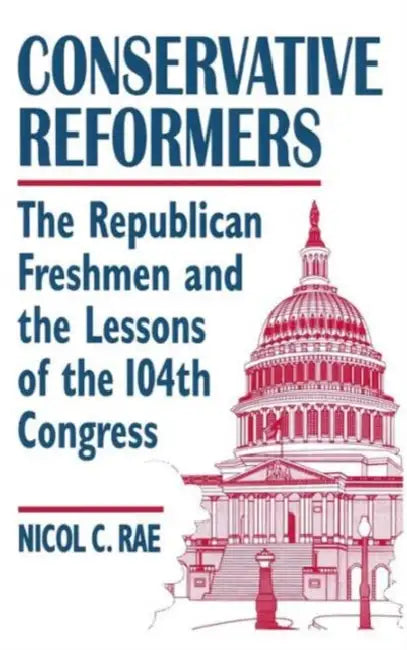 Conservative Reformers: The Freshman Republicans in the 104th Congress: The Freshman Republicans in the 104th Congress by Nicol C. Rae