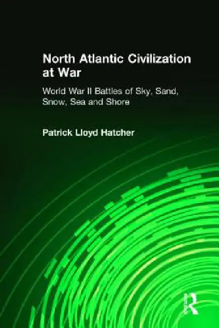 North Atlantic Civilization at War: World War II Battles of Sky, Sand, Snow, Sea and Shore by Patrick Lloyd Hatcher