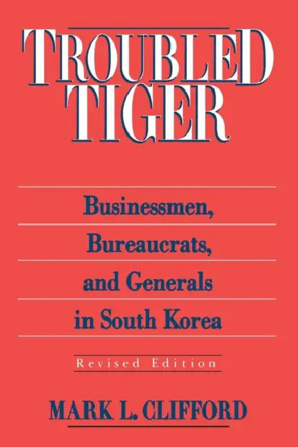 Troubled Tiger: Businessmen, Bureaucrats and Generals in South Korea by Mark L. Clifford