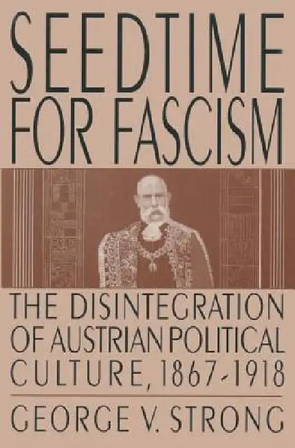 Seedtime for Fascism: Disintegration of Austrian Political Culture, 1867-1918 by George V. Strong